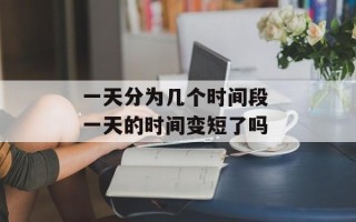 一天分为几个时间段 一天的时间变短了吗