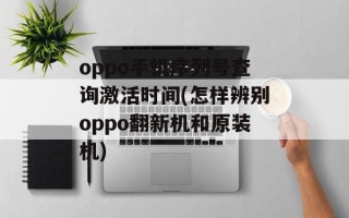 oppo手机序列号查询激活时间(怎样辨别oppo翻新机和原装机)