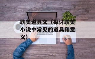 耽美道具文（探讨耽美小说中常见的道具和意义）