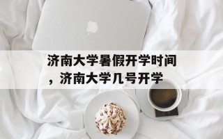 济南大学暑假开学时间，济南大学几号开学