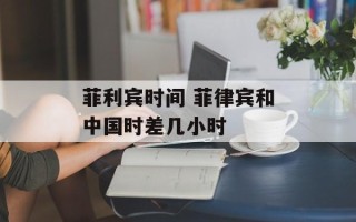 菲利宾时间 菲律宾和中国时差几小时