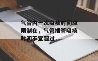 气管内一次吸痰时间应限制在，气管插管吸痰时间不宜超过