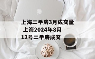 上海二手房3月成交量 上海2024年8月12号二手房成交