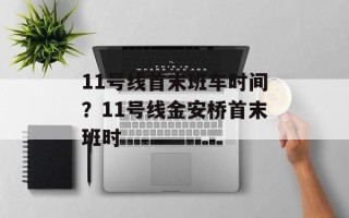 11号线首末班车时间？11号线金安桥首末班时