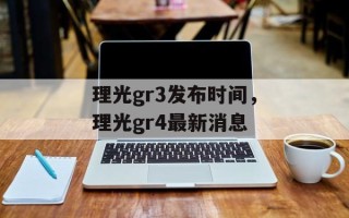 理光gr3发布时间，理光gr4最新消息