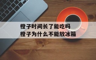 橙子时间长了能吃吗 橙子为什么不能放冰箱