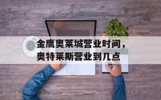 金鹰奥莱城营业时间，奥特莱斯营业到几点