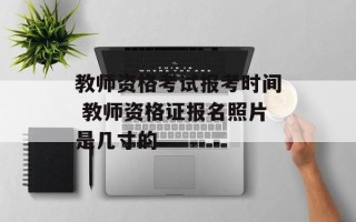 教师资格考试报考时间 教师资格证报名照片是几寸的