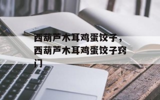 西葫芦木耳鸡蛋饺子，西葫芦木耳鸡蛋饺子窍门