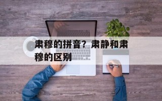 肃穆的拼音？肃静和肃穆的区别
