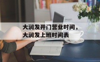 大润发开门营业时间，大润发上班时间表