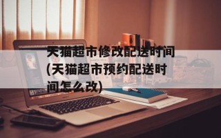 天猫超市修改配送时间(天猫超市预约配送时间怎么改)