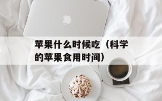 苹果什么时候吃（科学的苹果食用时间）