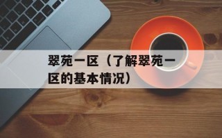 翠苑一区（了解翠苑一区的基本情况）