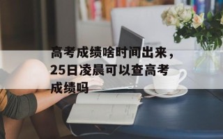 高考成绩啥时间出来，25日凌晨可以查高考成绩吗