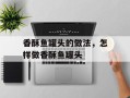 香酥鱼罐头的做法，怎样做香酥鱼罐头