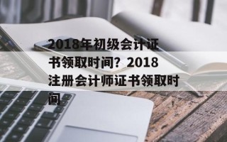 2018年初级会计证书领取时间？2018注册会计师证书领取时间
