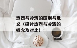 热烈与冷清的区别与反义（探讨热烈与冷清的概念及对比）