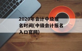 2020年会计中级报名时间(中级会计报名入口官网)