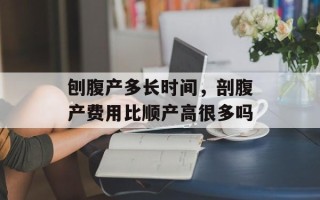 刨腹产多长时间，剖腹产费用比顺产高很多吗