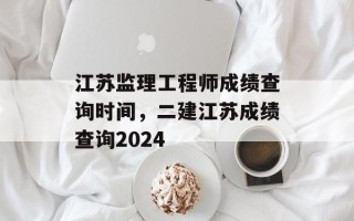江苏监理工程师成绩查询时间，二建江苏成绩查询2024