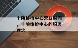 十院体检中心营业时间，十院体检中心的服务理念