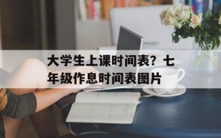 大学生上课时间表？七年级作息时间表图片