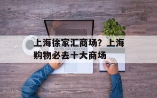 上海徐家汇商场？上海购物必去十大商场