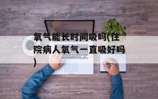 氧气能长时间吸吗(住院病人氧气一直吸好吗)