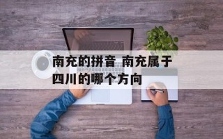 南充的拼音 南充属于四川的哪个方向