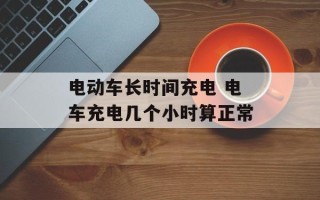 电动车长时间充电 电车充电几个小时算正常