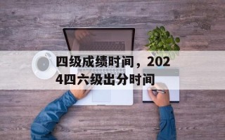 四级成绩时间，2024四六级出分时间