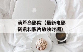葫芦岛影院（最新电影资讯和影片放映时间）