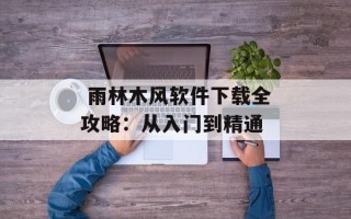  雨林木风软件下载全攻略：从入门到精通