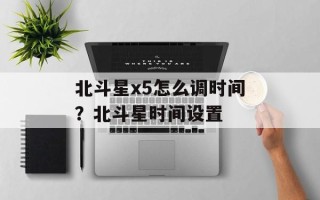 北斗星x5怎么调时间？北斗星时间设置