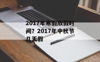 2017年寒假放假时间？2017年中秋节几天假