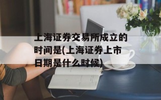上海证券交易所成立的时间是(上海证券上市日期是什么时候)
