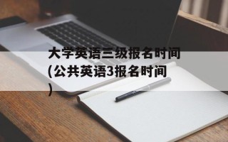 大学英语三级报名时间(公共英语3报名时间)
