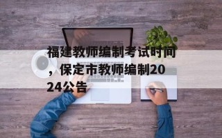 福建教师编制考试时间，保定市教师编制2024公告