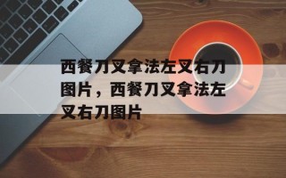西餐刀叉拿法左叉右刀图片，西餐刀叉拿法左叉右刀图片