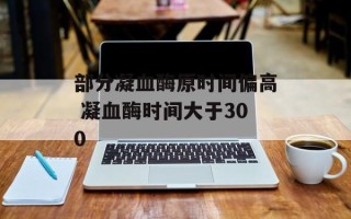部分凝血酶原时间偏高 凝血酶时间大于300