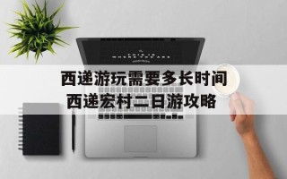 西递游玩需要多长时间 西递宏村二日游攻略