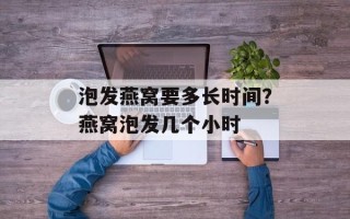 泡发燕窝要多长时间？燕窝泡发几个小时