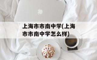 上海市市南中学(上海市市南中学怎么样)