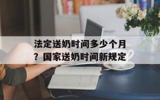 法定送奶时间多少个月？国家送奶时间新规定
