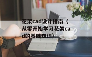 花架cad设计指南（从零开始学习花架cad的基础知识）