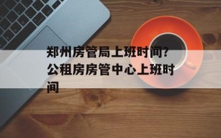 郑州房管局上班时间？公租房房管中心上班时间