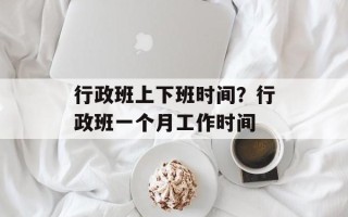 行政班上下班时间？行政班一个月工作时间