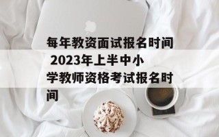 每年教资面试报名时间 2023年上半中小学教师资格考试报名时间