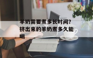羊奶需要煮多长时间？挤出来的羊奶煮多久能喝